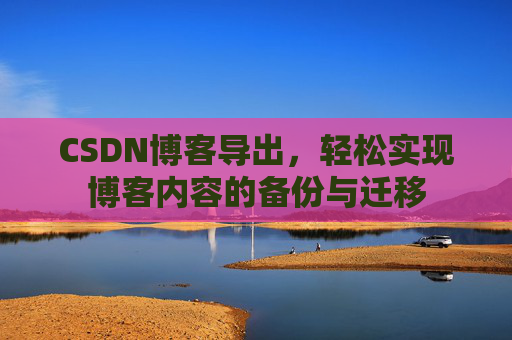CSDN博客导出，轻松实现博客内容的备份与迁移